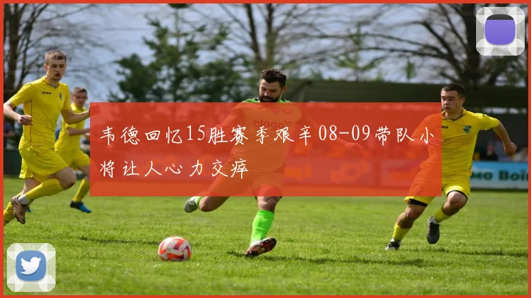 韦德回忆15胜赛季艰辛08-09带队小将让人心力交瘁