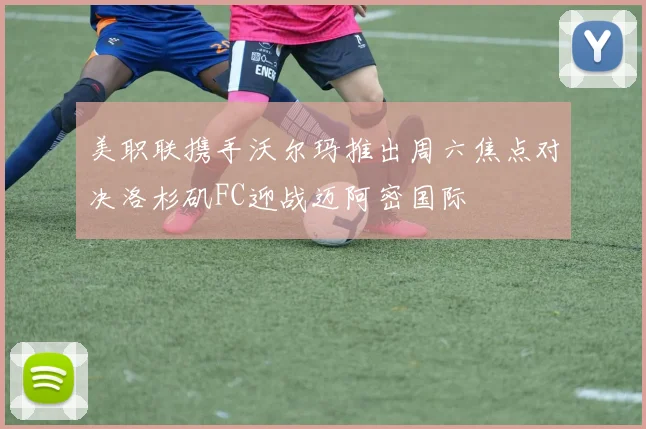 美职联携手沃尔玛推出周六焦点对决洛杉矶FC迎战迈阿密国际