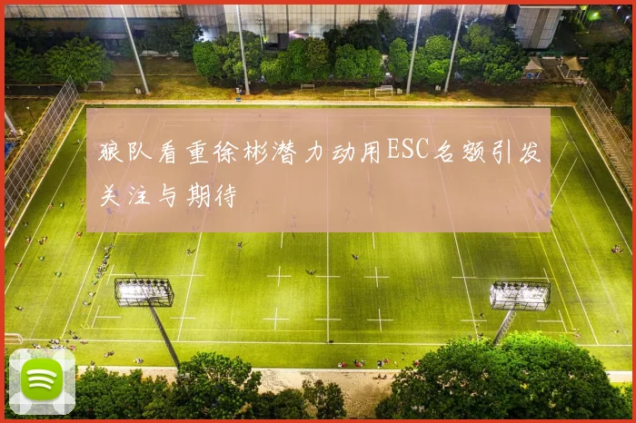 狼队看重徐彬潜力动用ESC名额引发关注与期待