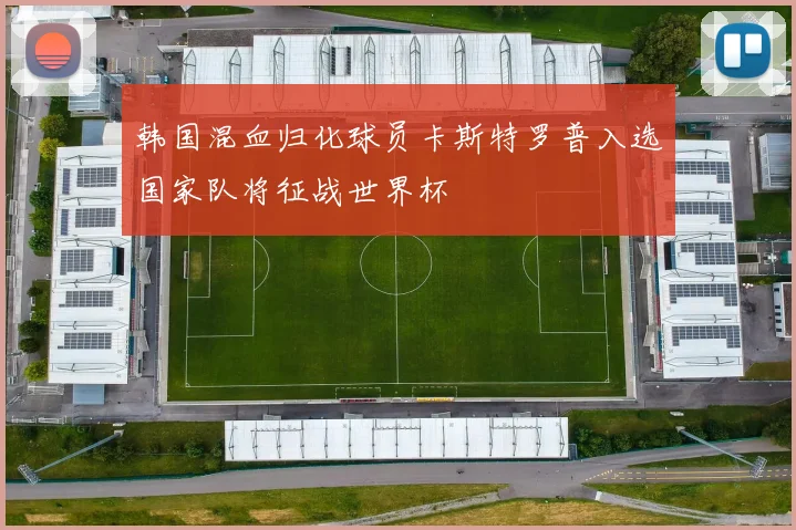 韩国混血归化球员卡斯特罗普入选国家队将征战世界杯