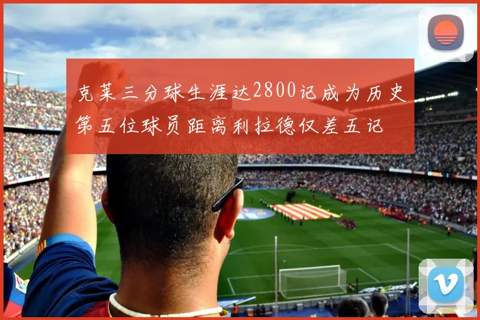 克莱三分球生涯达2800记成为历史第五位球员距离利拉德仅差五记