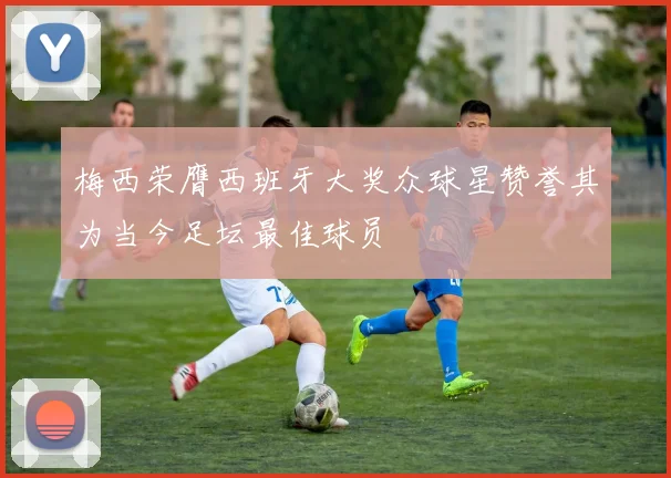 梅西荣膺西班牙大奖众球星赞誉其为当今足坛最佳球员