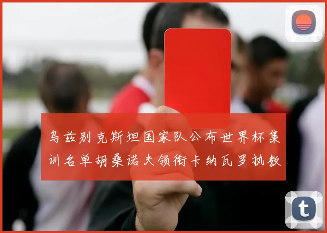 乌兹别克斯坦国家队公布世界杯集训名单胡桑诺夫领衔卡纳瓦罗执教