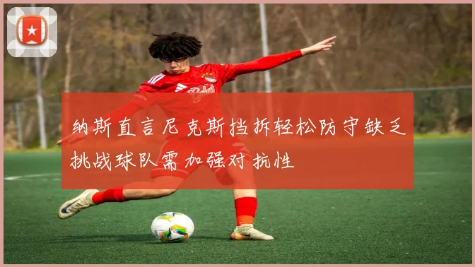 纳斯直言尼克斯挡拆轻松防守缺乏挑战球队需加强对抗性