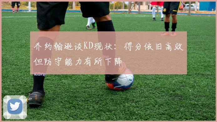 乔约翰逊谈KD现状：得分依旧高效但防守能力有所下降