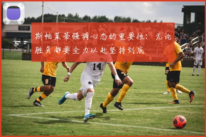 斯帕莱蒂强调心态的重要性：无论胜负都要全力以赴坚持到底