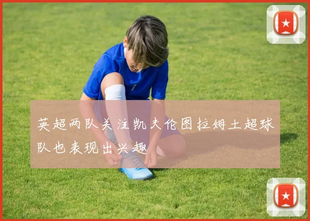 英超两队关注凯夫伦图拉姆土超球队也表现出兴趣
