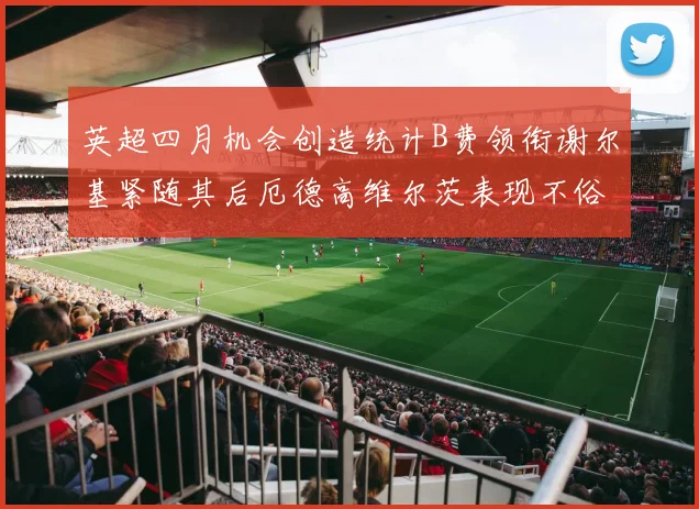 英超四月机会创造统计B费领衔谢尔基紧随其后厄德高维尔茨表现不俗