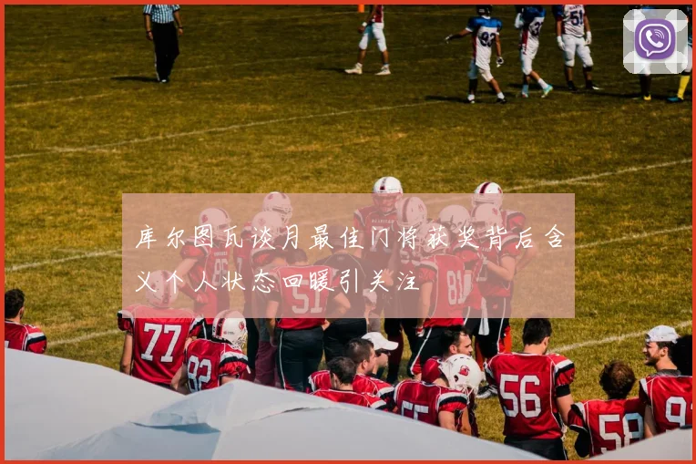 库尔图瓦谈月最佳门将获奖背后含义个人状态回暖引关注
