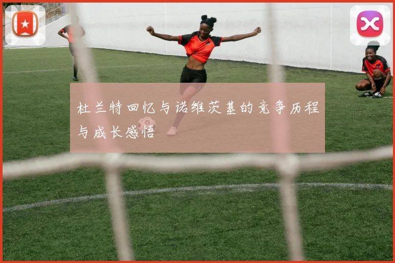 杜兰特回忆与诺维茨基的竞争历程与成长感悟