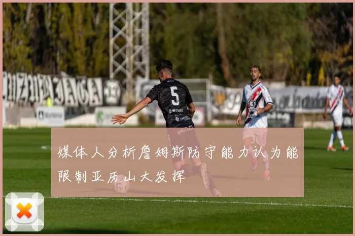 媒体人分析詹姆斯防守能力认为能限制亚历山大发挥
