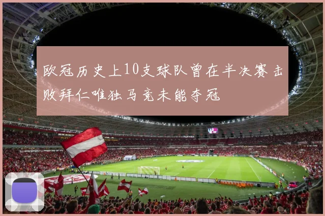 欧冠历史上10支球队曾在半决赛击败拜仁唯独马竞未能夺冠
