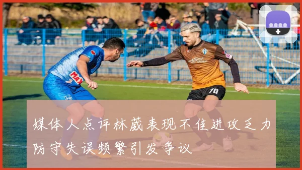媒体人点评林葳表现不佳进攻乏力防守失误频繁引发争议