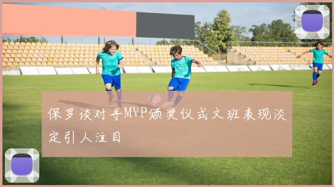 保罗谈对手MVP颁奖仪式文班表现淡定引人注目
