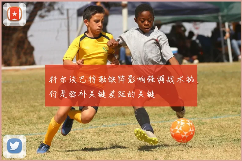 科尔谈巴特勒缺阵影响强调战术执行是弥补关键差距的关键
