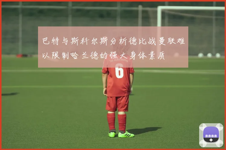 巴特与斯科尔斯分析德比战曼联难以限制哈兰德的强大身体素质