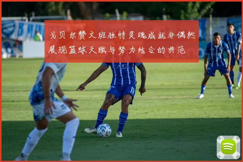 戈贝尔赞文班独特灵魂成就非偶然展现篮球天赋与努力结合的典范