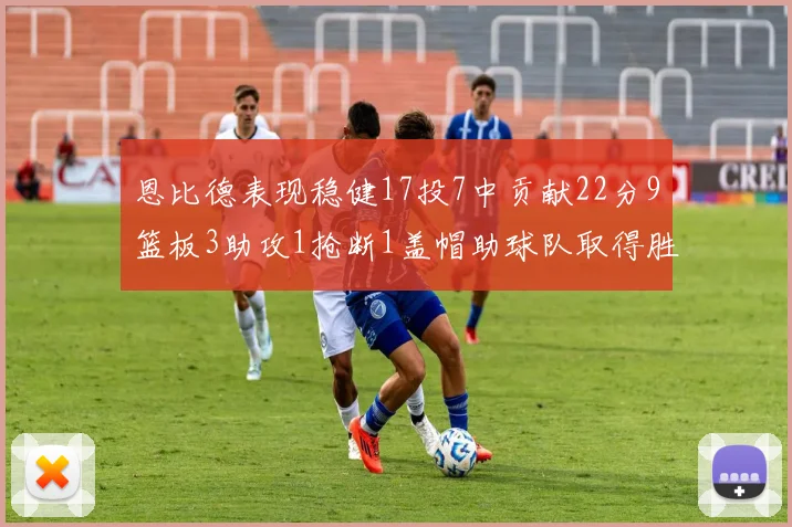 恩比德表现稳健17投7中贡献22分9篮板3助攻1抢断1盖帽助球队取得胜利