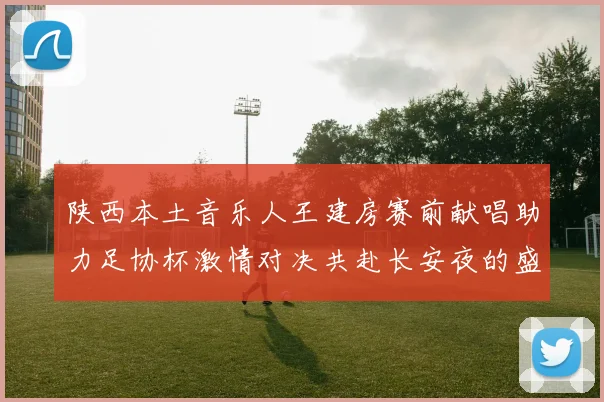 陕西本土音乐人王建房赛前献唱助力足协杯激情对决共赴长安夜的盛宴